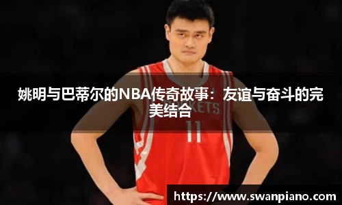 姚明与巴蒂尔的NBA传奇故事：友谊与奋斗的完美结合