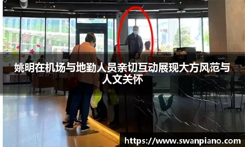 姚明在机场与地勤人员亲切互动展现大方风范与人文关怀