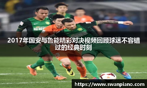 2017年国安与鲁能精彩对决视频回顾球迷不容错过的经典时刻
